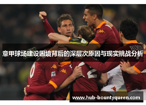 意甲球场建设困境背后的深层次原因与现实挑战分析 意甲球场建设困境背后的深层次原因与现实挑战分析