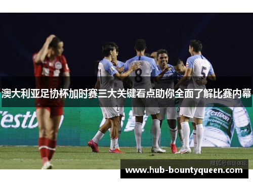 澳大利亚足协杯加时赛三大关键看点助你全面了解比赛内幕 澳大利亚足协杯加时赛三大关键看点助你全面了解比赛内幕