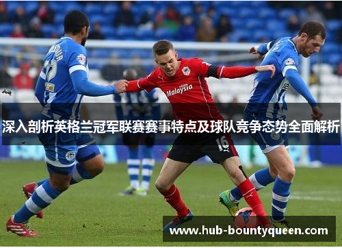 深入剖析英格兰冠军联赛赛事特点及球队竞争态势全面解析 深入剖析英格兰冠军联赛赛事特点及球队竞争态势全面解析