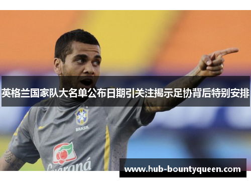 英格兰国家队大名单公布日期引关注揭示足协背后特别安排 英格兰国家队大名单公布日期引关注揭示足协背后特别安排