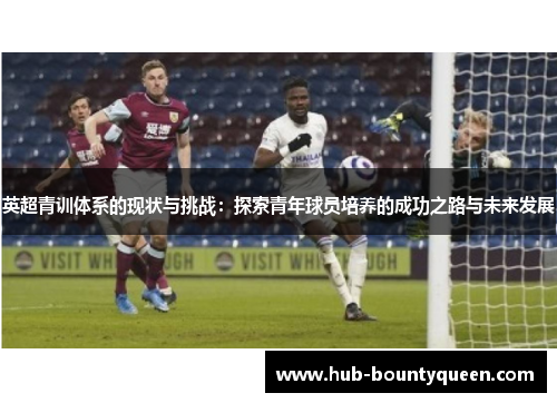 英超青训体系的现状与挑战：探索青年球员培养的成功之路与未来发展