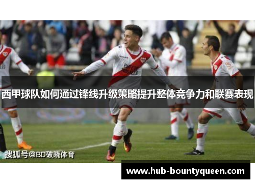 西甲球队如何通过锋线升级策略提升整体竞争力和联赛表现
