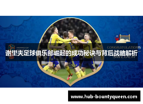 谢里夫足球俱乐部崛起的成功秘诀与背后战略解析 谢里夫足球俱乐部崛起的成功秘诀与背后战略解析