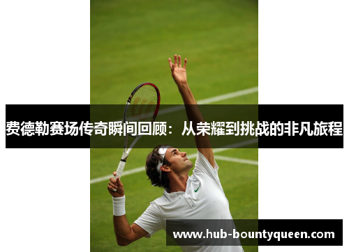 费德勒赛场传奇瞬间回顾:从荣耀到挑战的非凡旅程 费德勒赛场传奇瞬间回顾:从荣耀到挑战的非凡旅程