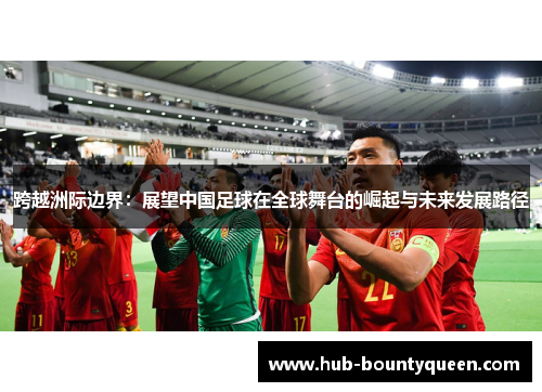 跨越洲际边界：展望中国足球在全球舞台的崛起与未来发展路径