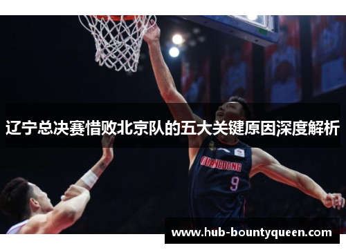 辽宁总决赛惜败北京队的五大关键原因深度解析 辽宁总决赛惜败北京队的五大关键原因深度解析