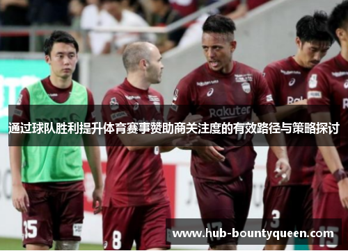通过球队胜利提升体育赛事赞助商关注度的有效路径与策略探讨 通过球队胜利提升体育赛事赞助商关注度的有效路径与策略探讨
