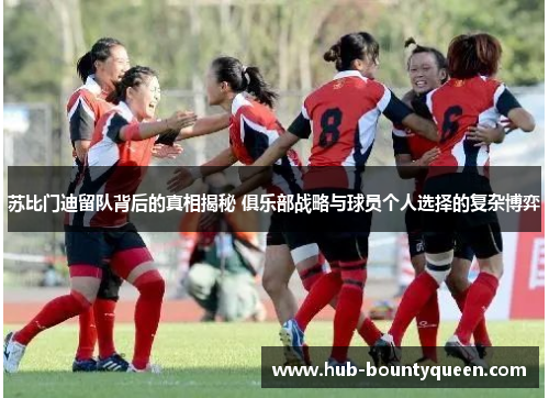 苏比门迪留队背后的真相揭秘 俱乐部战略与球员个人选择的复杂博弈