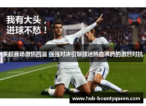 英超赛场激情四溢 强强对决引爆球迷热血沸腾的激烈对抗 英超赛场激情四溢 强强对决引爆球迷热血沸腾的激烈对抗
