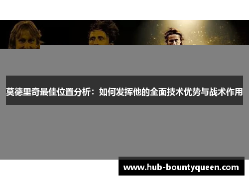 莫德里奇最佳位置分析：如何发挥他的全面技术优势与战术作用