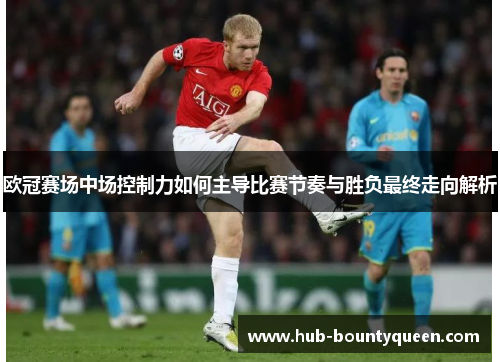 欧冠赛场中场控制力如何主导比赛节奏与胜负最终走向解析
