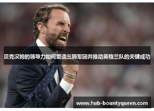 贝克汉姆的领导力如何塑造三狮军团并推动英格兰队的关键成功