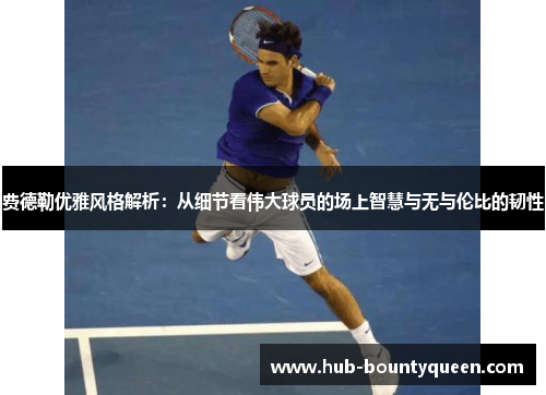费德勒优雅风格解析：从细节看伟大球员的场上智慧与无与伦比的韧性