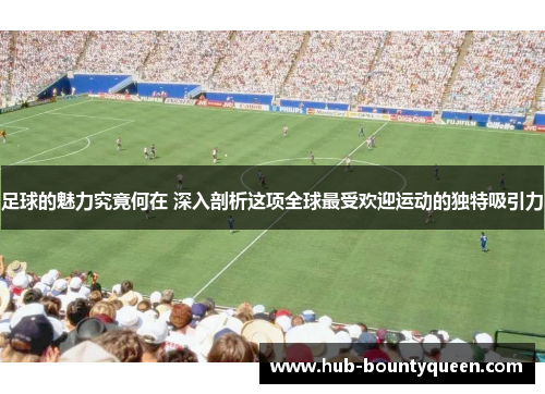 足球的魅力究竟何在 深入剖析这项全球最受欢迎运动的独特吸引力