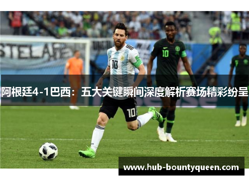 阿根廷4-1巴西：五大关键瞬间深度解析赛场精彩纷呈