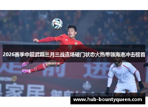 2026赛季中超武磊三月三战连场破门状态火热带领海港冲击榜首