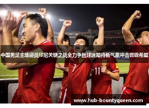 中国男足主场迎战印尼关键之战全力争胜球迷期待新气象冲击晋级希望
