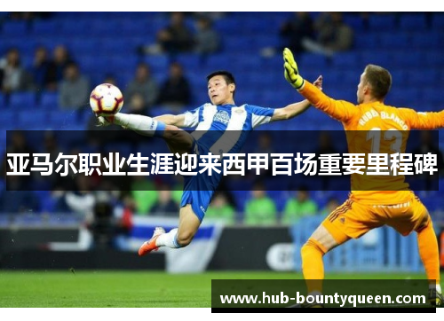 亚马尔职业生涯迎来西甲百场重要里程碑 亚马尔职业生涯迎来西甲百场重要里程碑