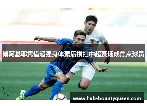 博阿基耶凭借超强身体素质横扫中超赛场成焦点球员