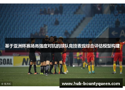 基于亚洲杯赛场高强度对抗的球队竞技表现综合评估模型构建 基于亚洲杯赛场高强度对抗的球队竞技表现综合评估模型构建