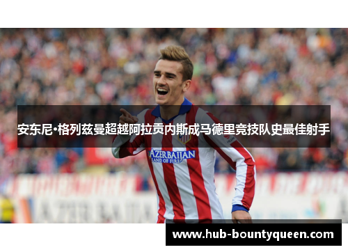 安东尼·格列兹曼超越阿拉贡内斯成马德里竞技队史最佳射手 安东尼·格列兹曼超越阿拉贡内斯成马德里竞技队史最佳射手