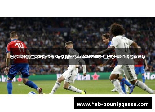 巴尔韦德接过克罗斯传奇8号战袍皇马中场新领袖时代正式开启伯纳乌新篇章 巴尔韦德接过克罗斯传奇8号战袍皇马中场新领袖时代正式开启伯纳乌新篇章