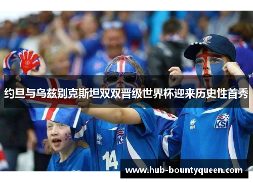 约旦与乌兹别克斯坦双双晋级世界杯迎来历史性首秀 约旦与乌兹别克斯坦双双晋级世界杯迎来历史性首秀