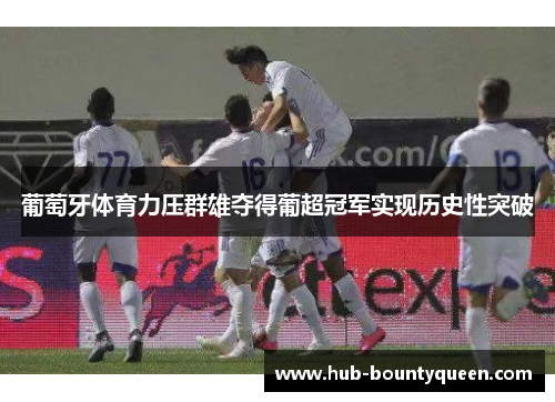 葡萄牙体育力压群雄夺得葡超冠军实现历史性突破 葡萄牙体育力压群雄夺得葡超冠军实现历史性突破