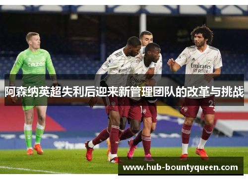 阿森纳英超失利后迎来新管理团队的改革与挑战 阿森纳英超失利后迎来新管理团队的改革与挑战
