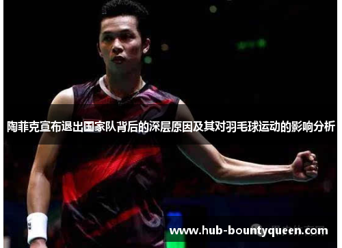 陶菲克宣布退出国家队背后的深层原因及其对羽毛球运动的影响分析 陶菲克宣布退出国家队背后的深层原因及其对羽毛球运动的影响分析