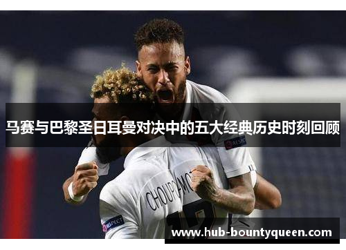 马赛与巴黎圣日耳曼对决中的五大经典历史时刻回顾