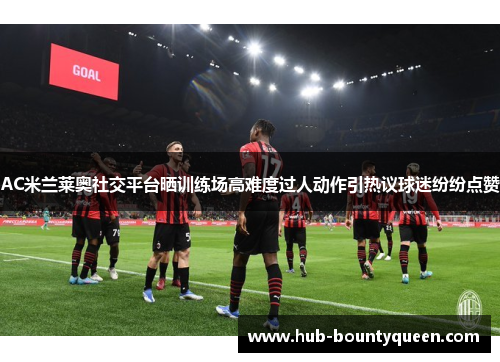 AC米兰莱奥社交平台晒训练场高难度过人动作引热议球迷纷纷点赞