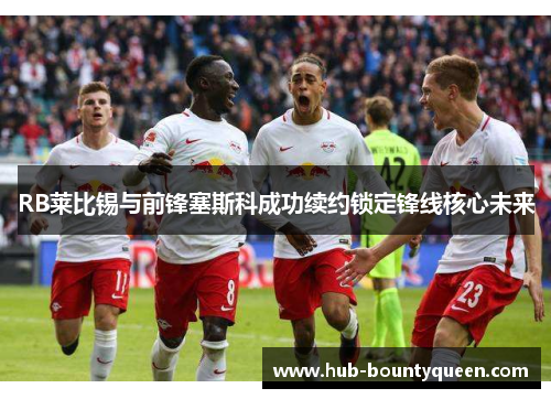 RB莱比锡与前锋塞斯科成功续约锁定锋线核心未来
