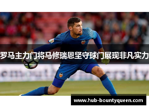 罗马主力门将马修瑞恩坚守球门展现非凡实力 罗马主力门将马修瑞恩坚守球门展现非凡实力