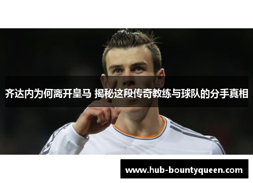 齐达内为何离开皇马 揭秘这段传奇教练与球队的分手真相 齐达内为何离开皇马 揭秘这段传奇教练与球队的分手真相