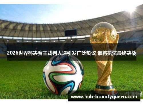 2026世界杯决赛主裁判人选引发广泛热议 谁将执法最终决战 2026世界杯决赛主裁判人选引发广泛热议 谁将执法最终决战