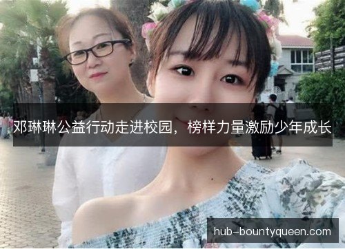 邓琳琳公益行动走进校园，榜样力量激励少年成长