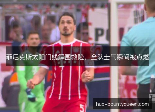 菲尼克斯太阳门线解围救险，全队士气瞬间被点燃