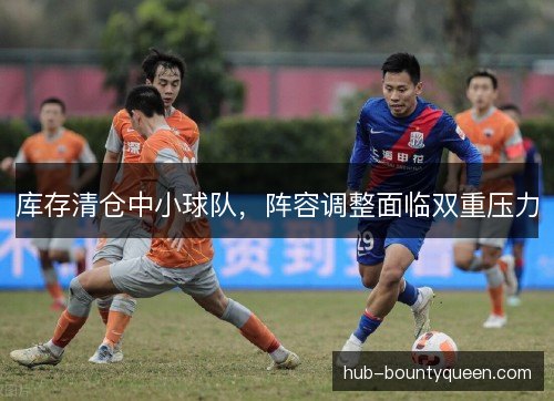库存清仓中小球队,阵容调整面临双重压力 库存清仓中小球队,阵容调整面临双重压力